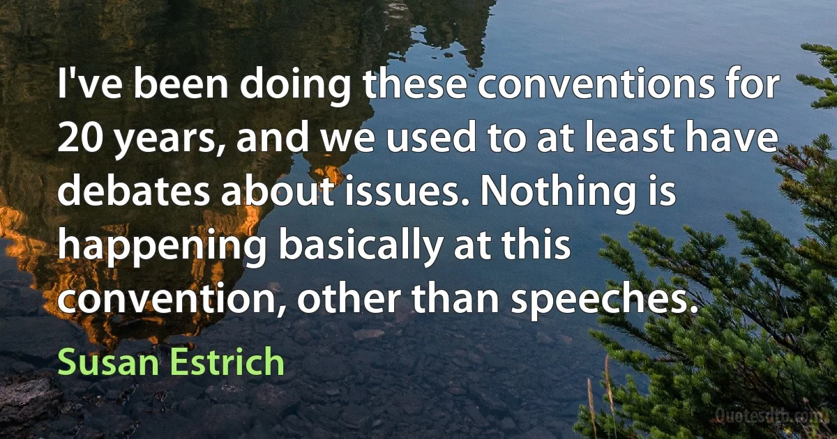 I've been doing these conventions for 20 years, and we used to at least have debates about issues. Nothing is happening basically at this convention, other than speeches. (Susan Estrich)