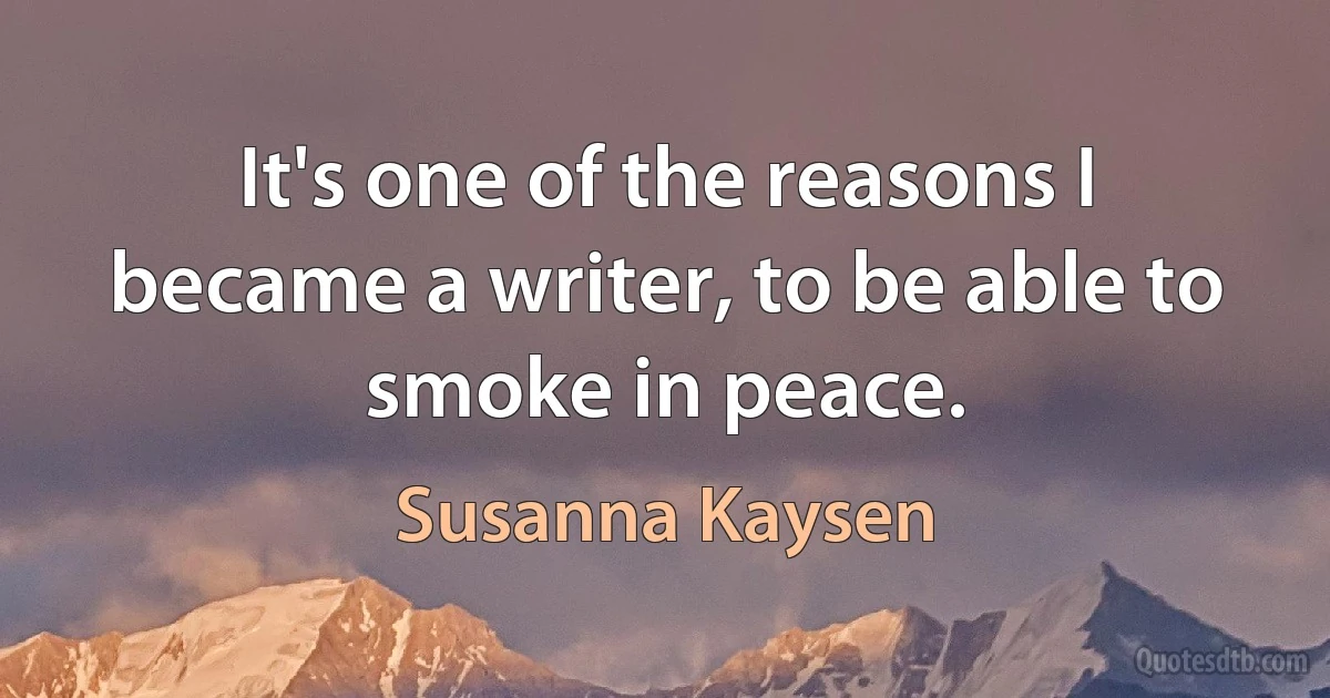 It's one of the reasons I became a writer, to be able to smoke in peace. (Susanna Kaysen)