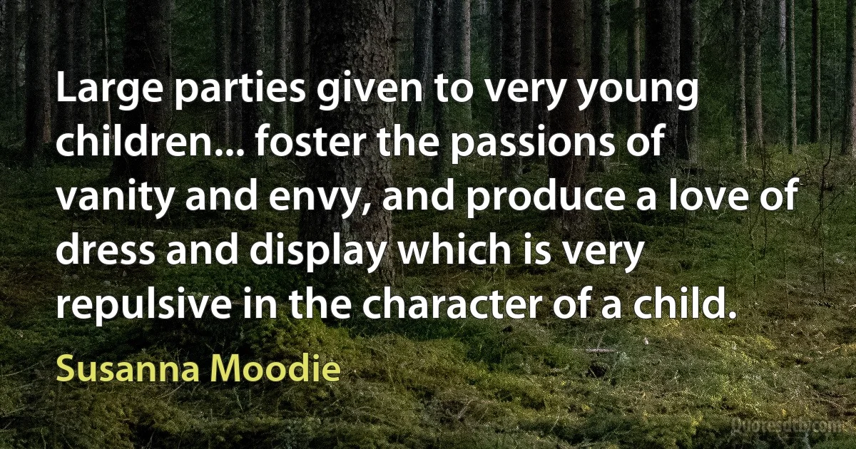 Large parties given to very young children... foster the passions of vanity and envy, and produce a love of dress and display which is very repulsive in the character of a child. (Susanna Moodie)