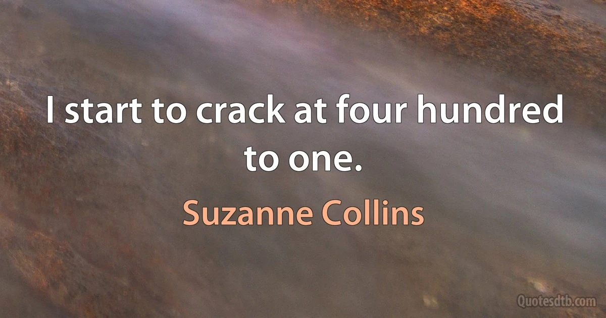 I start to crack at four hundred to one. (Suzanne Collins)