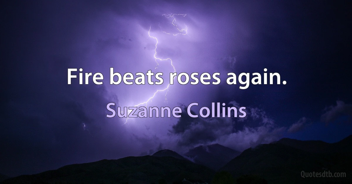 Fire beats roses again. (Suzanne Collins)