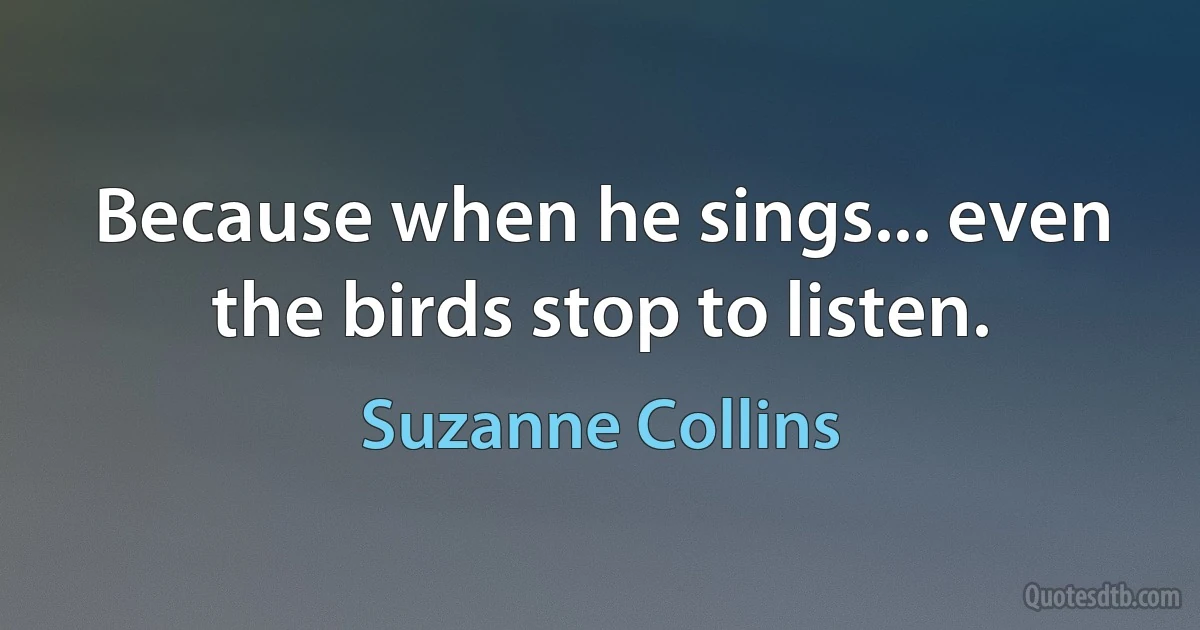 Because when he sings... even the birds stop to listen. (Suzanne Collins)