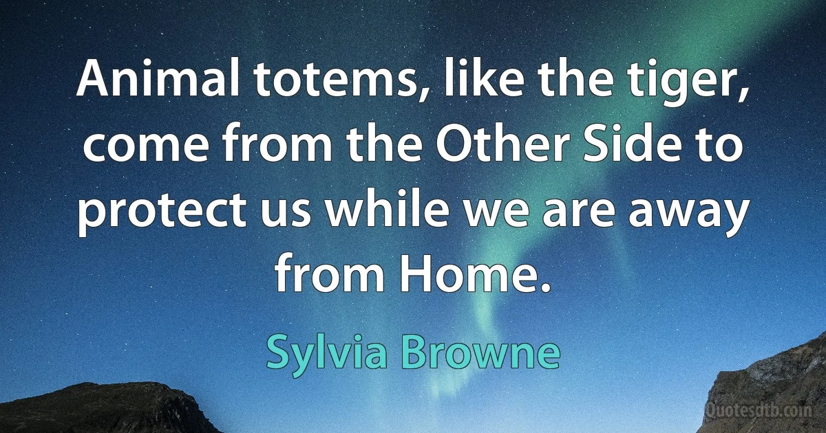 Animal totems, like the tiger, come from the Other Side to protect us while we are away from Home. (Sylvia Browne)