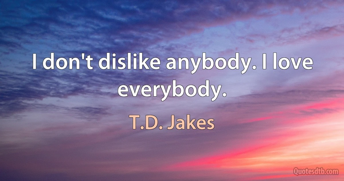 I don't dislike anybody. I love everybody. (T.D. Jakes)