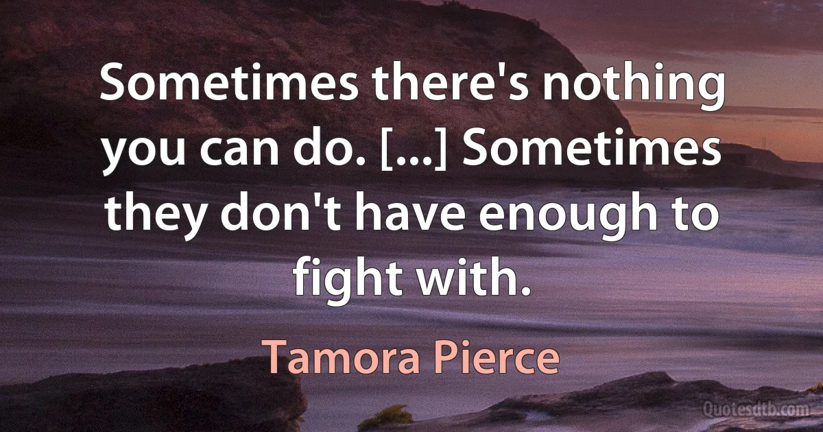 Sometimes there's nothing you can do. [...] Sometimes they don't have enough to fight with. (Tamora Pierce)