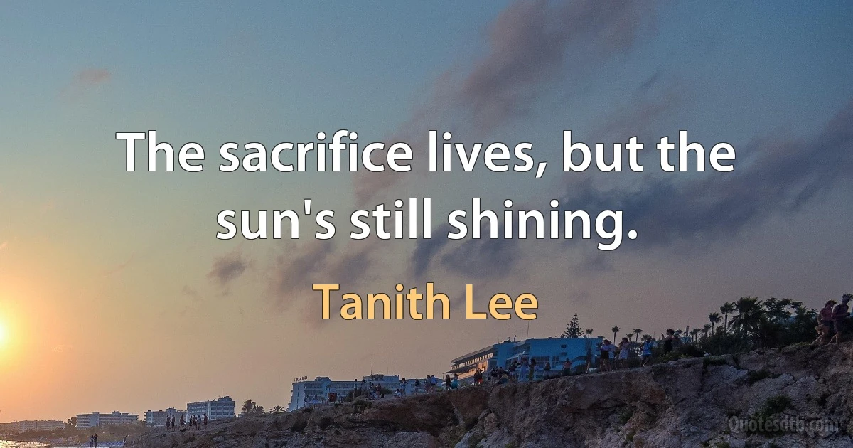 The sacrifice lives, but the sun's still shining. (Tanith Lee)