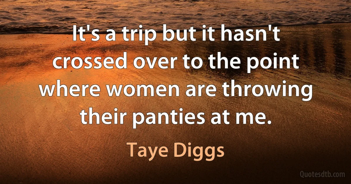 It's a trip but it hasn't crossed over to the point where women are throwing their panties at me. (Taye Diggs)