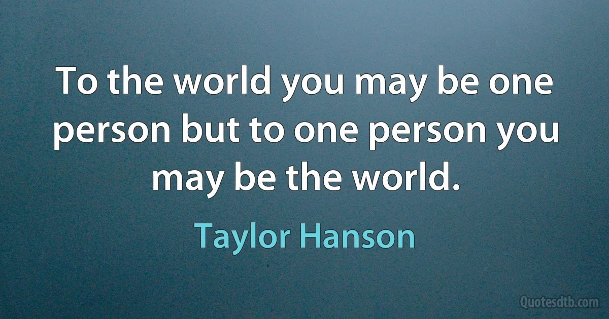 To the world you may be one person but to one person you may be the world. (Taylor Hanson)