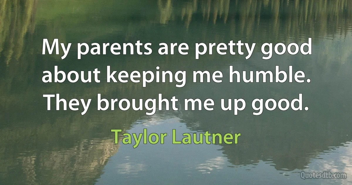 My parents are pretty good about keeping me humble. They brought me up good. (Taylor Lautner)