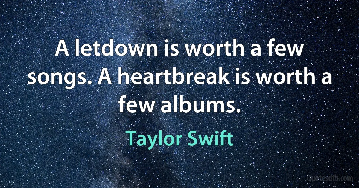 A letdown is worth a few songs. A heartbreak is worth a few albums. (Taylor Swift)