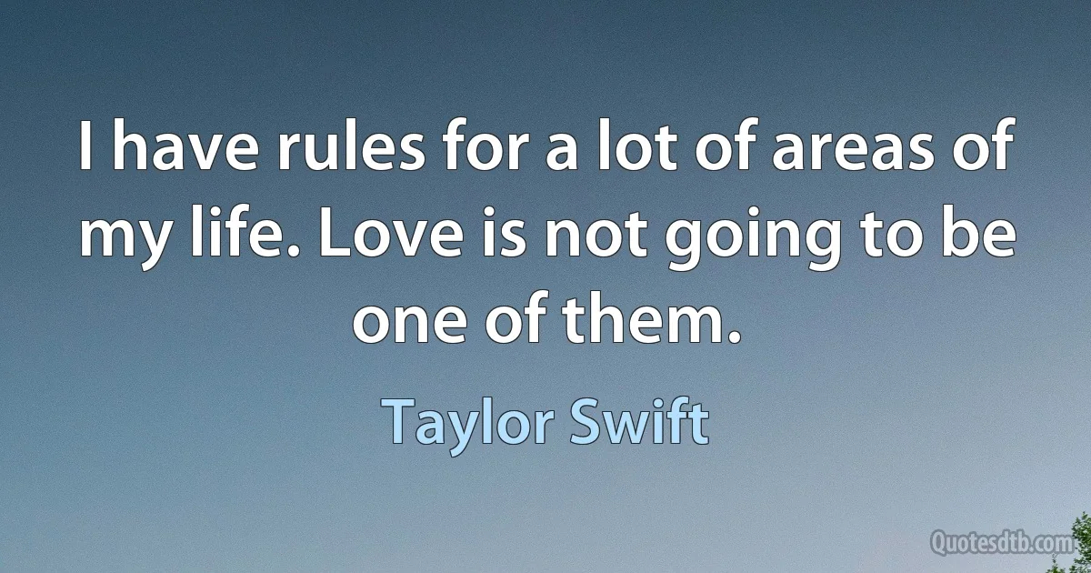 I have rules for a lot of areas of my life. Love is not going to be one of them. (Taylor Swift)