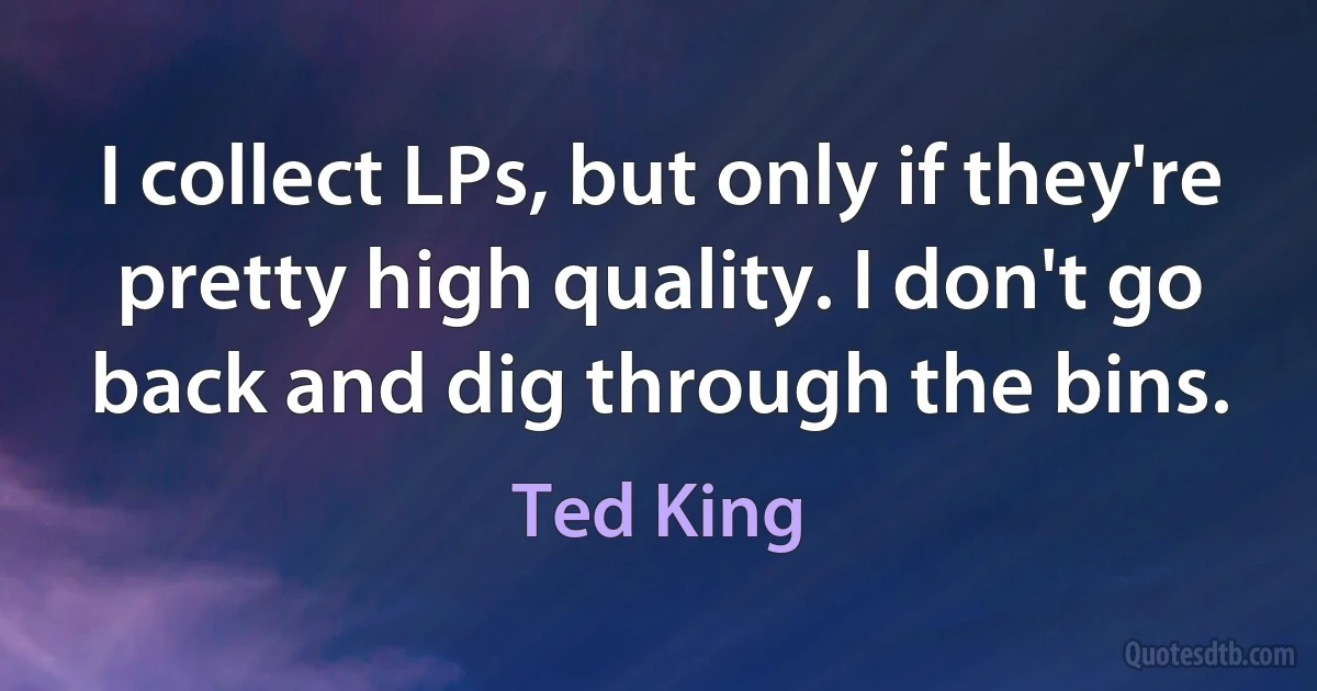 I collect LPs, but only if they're pretty high quality. I don't go back and dig through the bins. (Ted King)