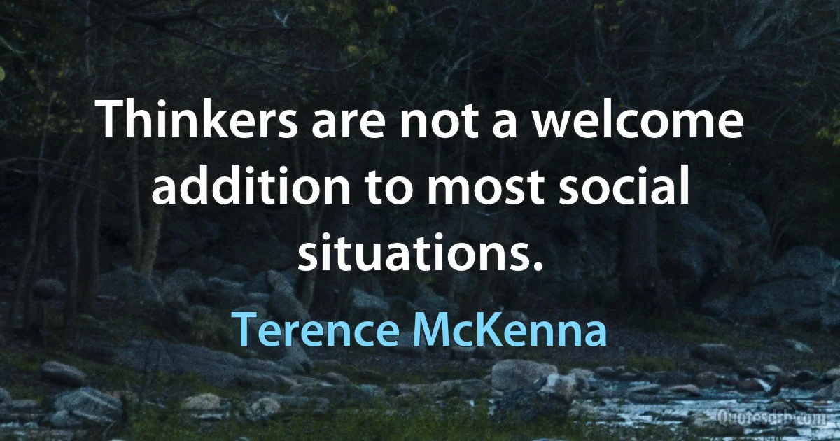 Thinkers are not a welcome addition to most social situations. (Terence McKenna)