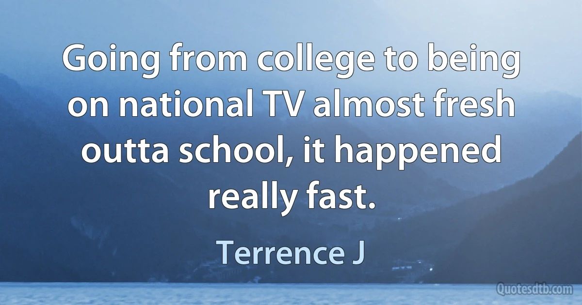 Going from college to being on national TV almost fresh outta school, it happened really fast. (Terrence J)