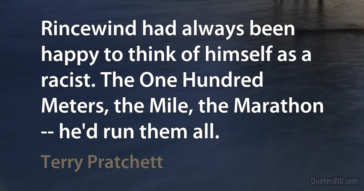 Rincewind had always been happy to think of himself as a racist. The One Hundred Meters, the Mile, the Marathon -- he'd run them all. (Terry Pratchett)