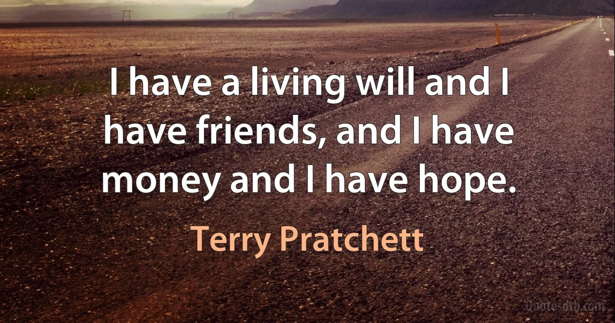 I have a living will and I have friends, and I have money and I have hope. (Terry Pratchett)