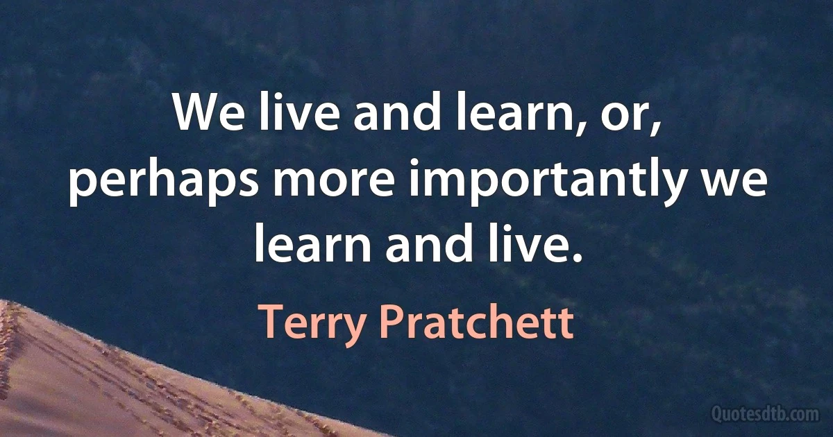 We live and learn, or, perhaps more importantly we learn and live. (Terry Pratchett)