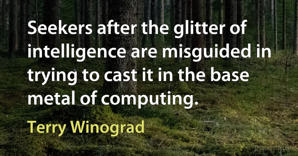 Seekers after the glitter of intelligence are misguided in trying to cast it in the base metal of computing. (Terry Winograd)