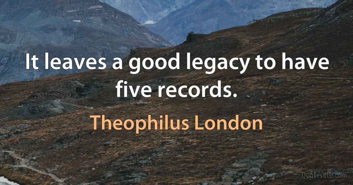 It leaves a good legacy to have five records. (Theophilus London)