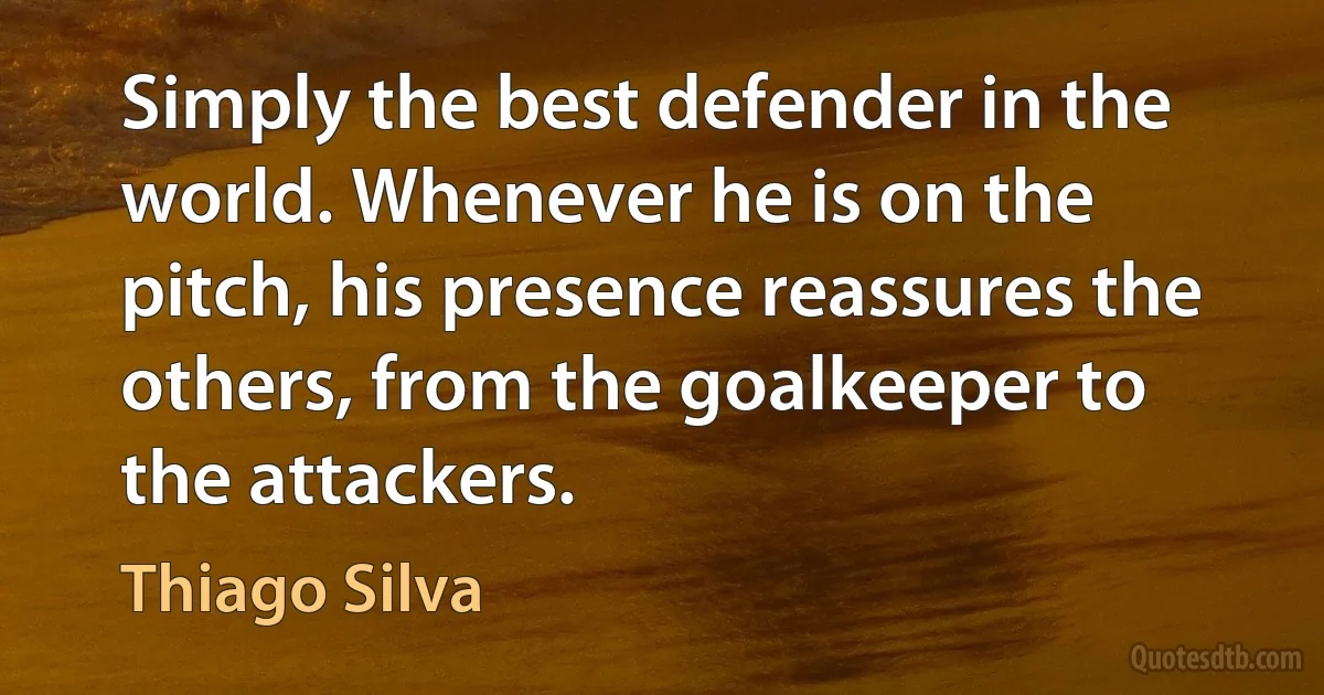 Simply the best defender in the world. Whenever he is on the pitch, his presence reassures the others, from the goalkeeper to the attackers. (Thiago Silva)