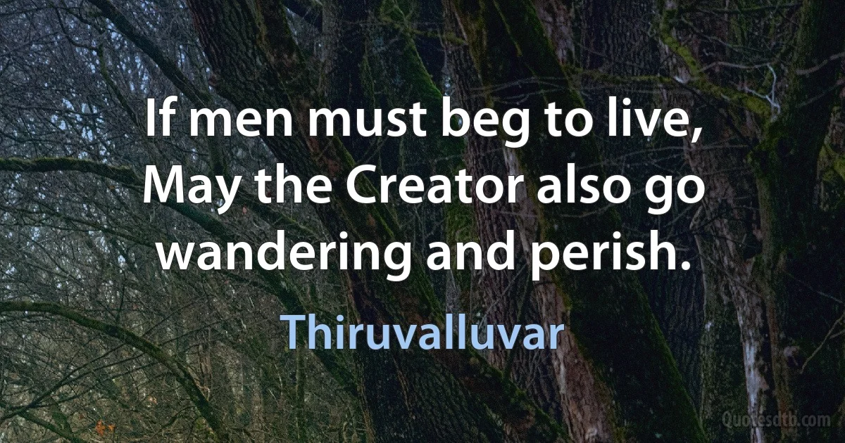 If men must beg to live,
May the Creator also go wandering and perish. (Thiruvalluvar)