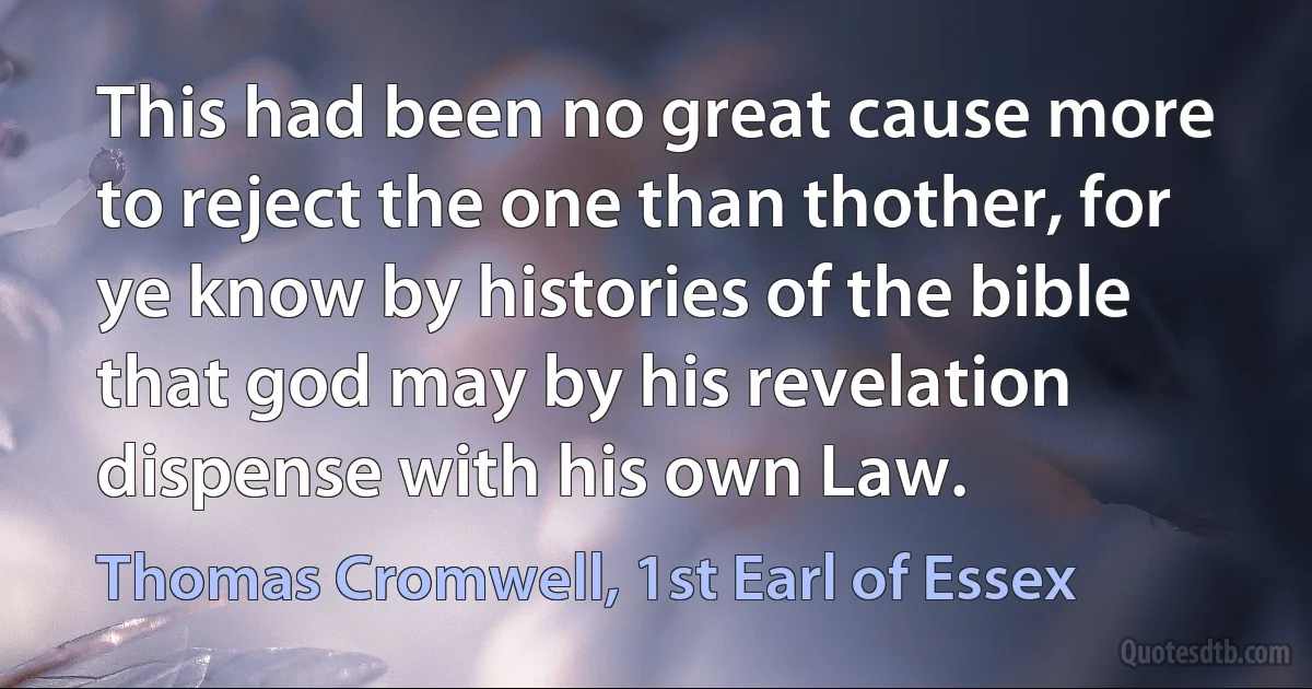 This had been no great cause more to reject the one than thother, for ye know by histories of the bible that god may by his revelation dispense with his own Law. (Thomas Cromwell, 1st Earl of Essex)