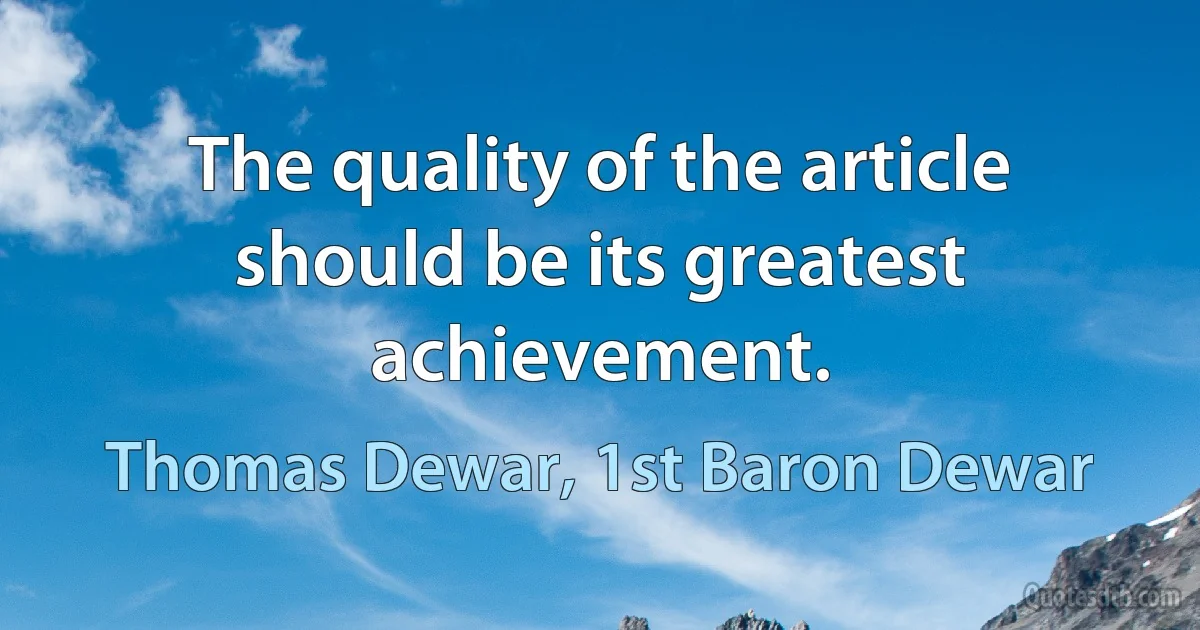 The quality of the article should be its greatest achievement. (Thomas Dewar, 1st Baron Dewar)