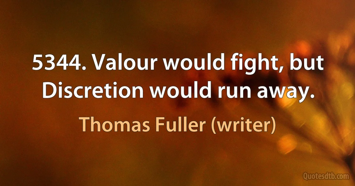 5344. Valour would fight, but Discretion would run away. (Thomas Fuller (writer))