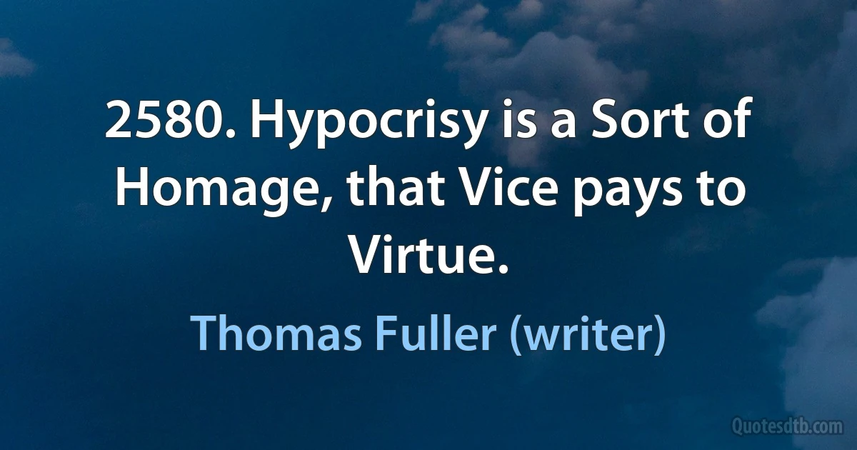 2580. Hypocrisy is a Sort of Homage, that Vice pays to Virtue. (Thomas Fuller (writer))