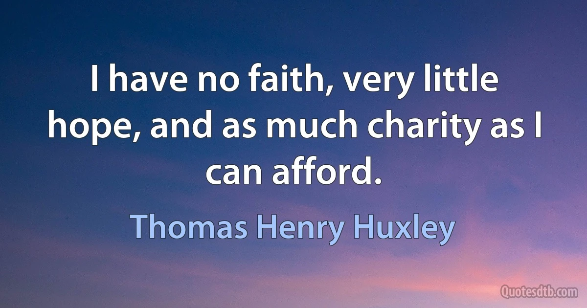 I have no faith, very little hope, and as much charity as I can afford. (Thomas Henry Huxley)