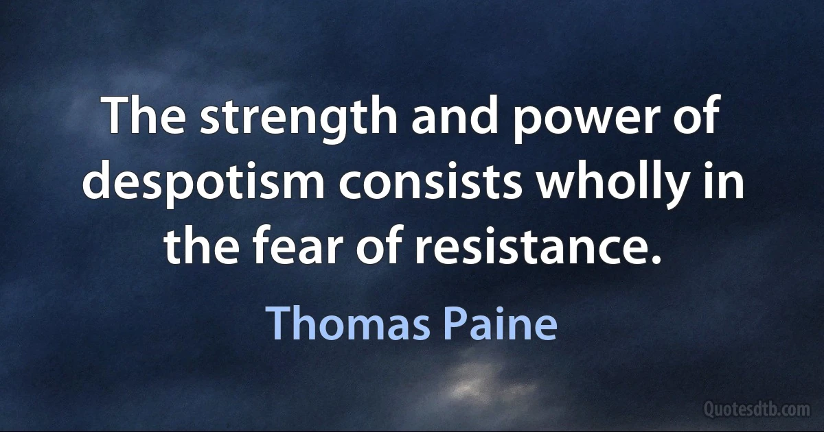 The strength and power of despotism consists wholly in the fear of resistance. (Thomas Paine)