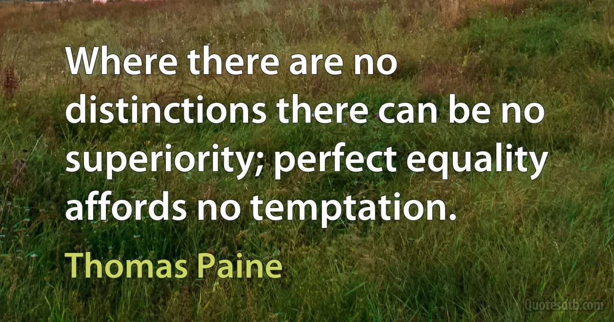 Where there are no distinctions there can be no superiority; perfect equality affords no temptation. (Thomas Paine)