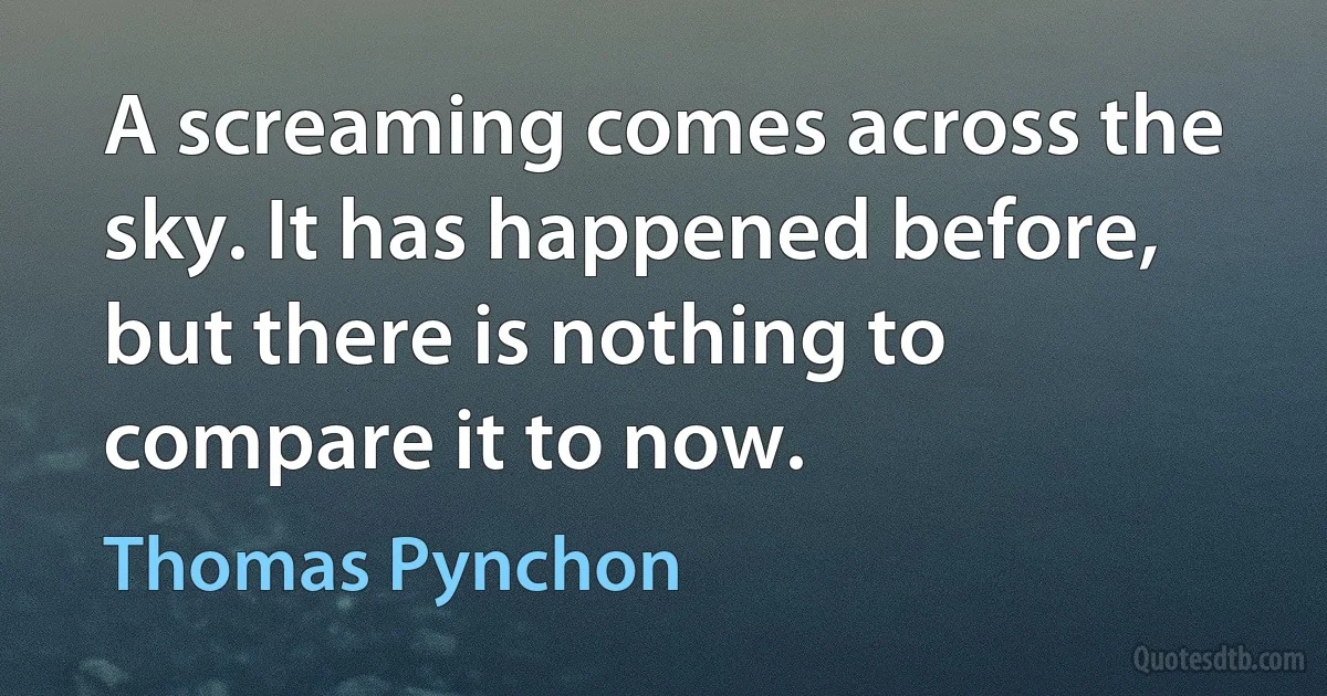 A screaming comes across the sky. It has happened before, but there is nothing to compare it to now. (Thomas Pynchon)