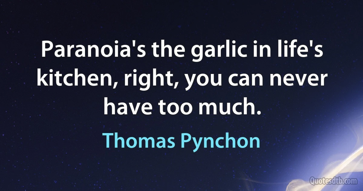 Paranoia's the garlic in life's kitchen, right, you can never have too much. (Thomas Pynchon)