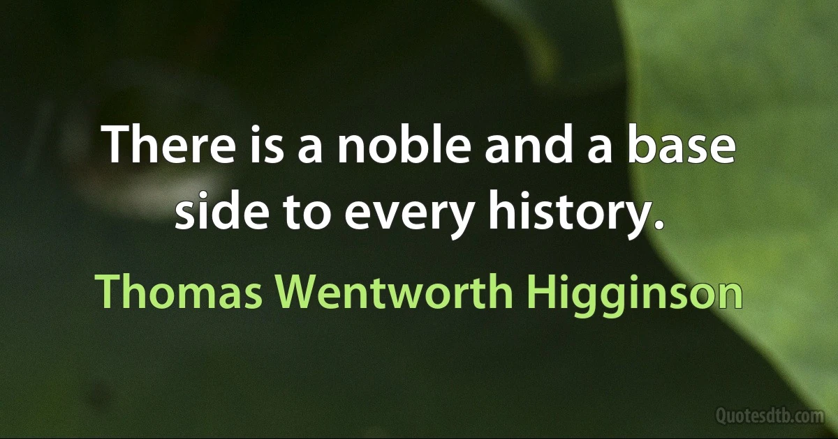 There is a noble and a base side to every history. (Thomas Wentworth Higginson)