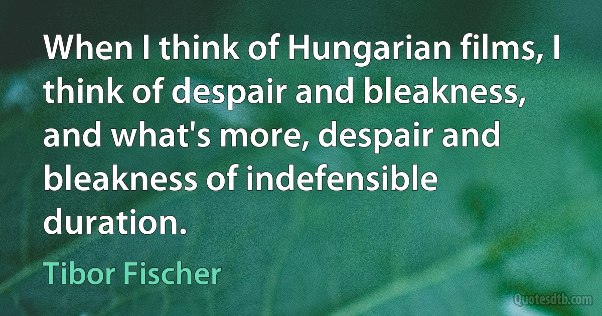 When I think of Hungarian films, I think of despair and bleakness, and what's more, despair and bleakness of indefensible duration. (Tibor Fischer)