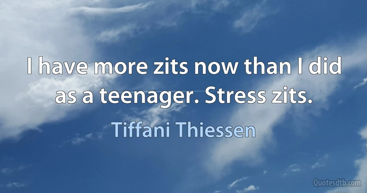 I have more zits now than I did as a teenager. Stress zits. (Tiffani Thiessen)