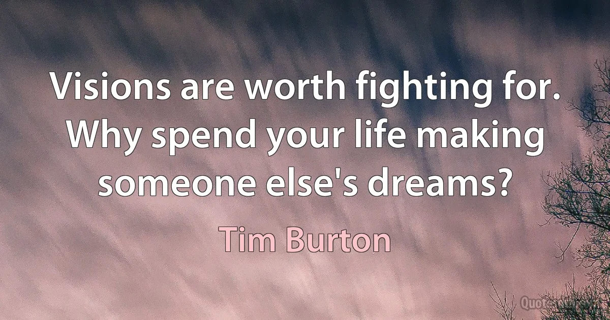 Visions are worth fighting for. Why spend your life making someone else's dreams? (Tim Burton)