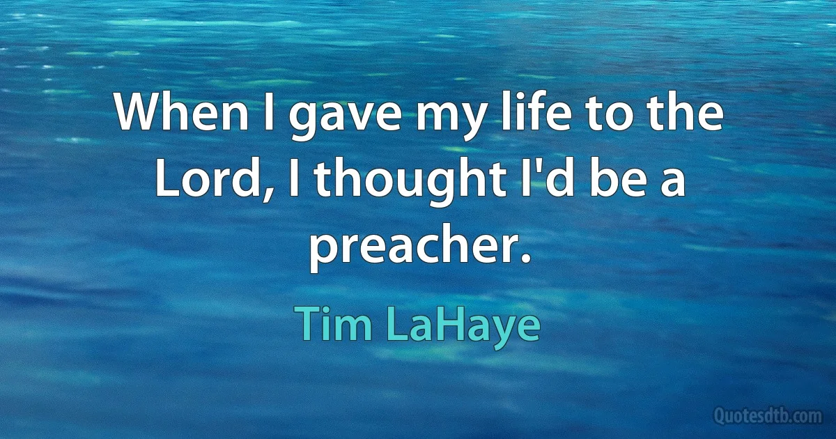 When I gave my life to the Lord, I thought I'd be a preacher. (Tim LaHaye)