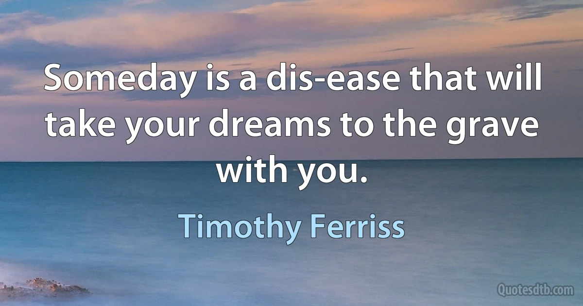 Someday is a dis-ease that will take your dreams to the grave with you. (Timothy Ferriss)