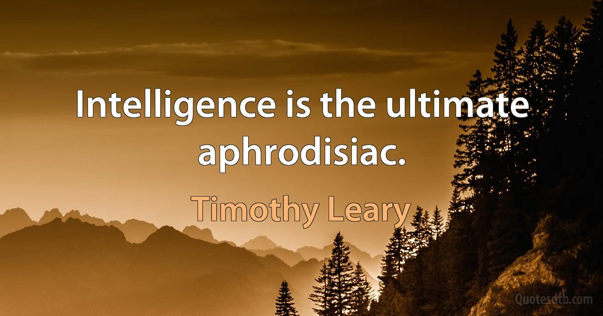 Intelligence is the ultimate aphrodisiac. (Timothy Leary)