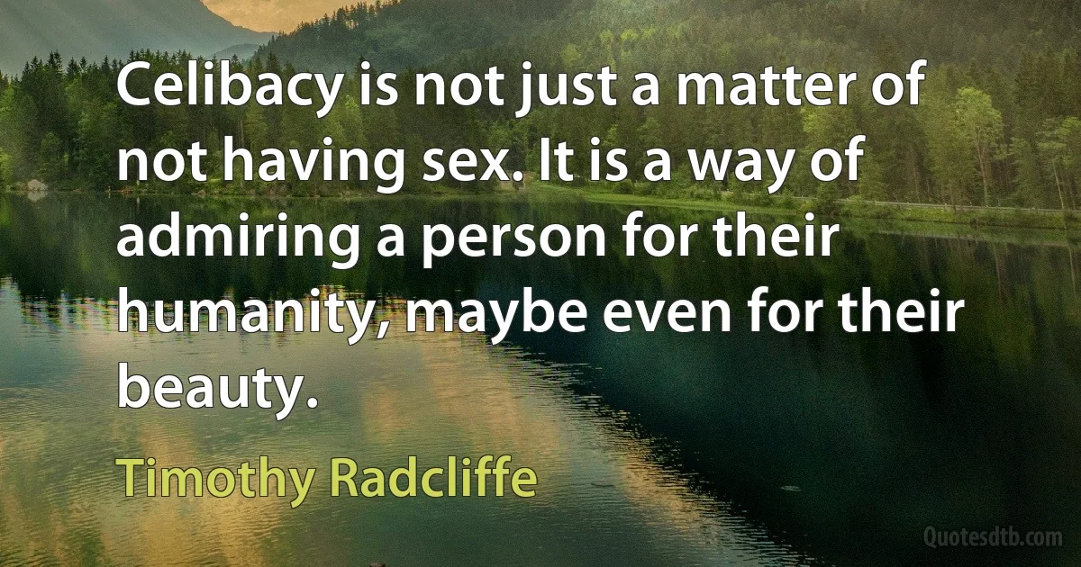 Celibacy is not just a matter of not having sex. It is a way of admiring a person for their humanity, maybe even for their beauty. (Timothy Radcliffe)