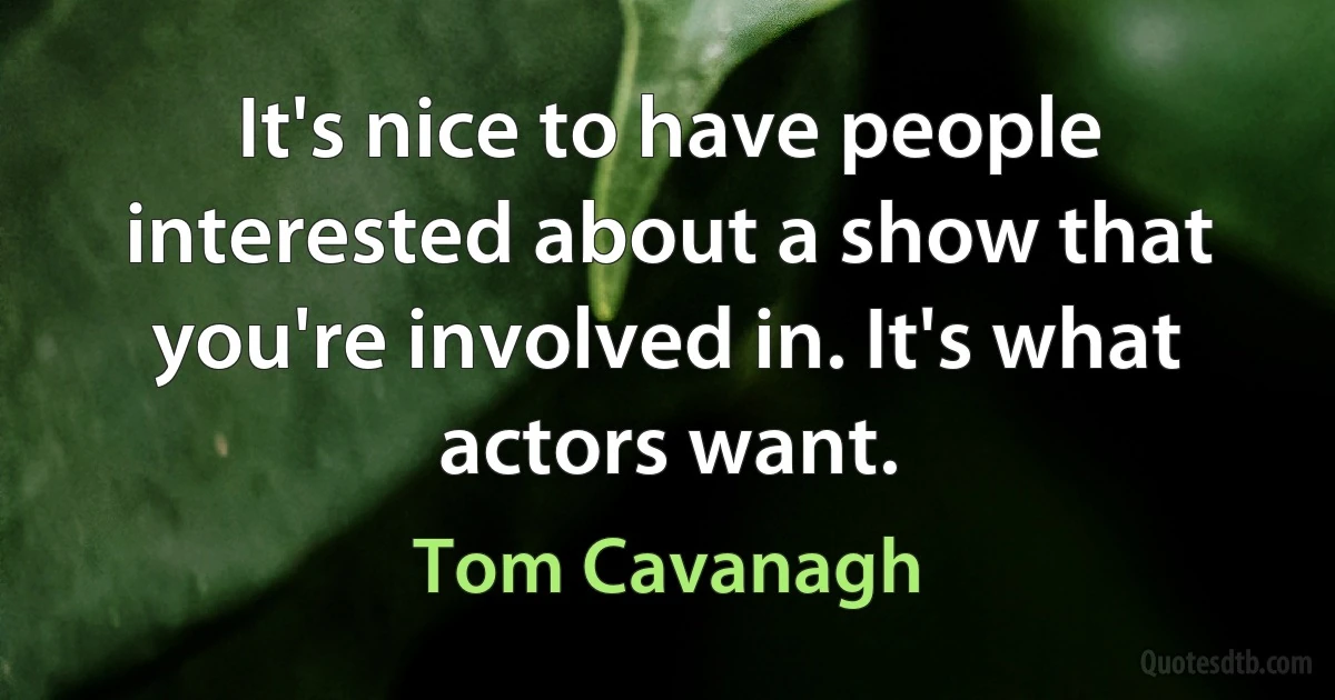 It's nice to have people interested about a show that you're involved in. It's what actors want. (Tom Cavanagh)