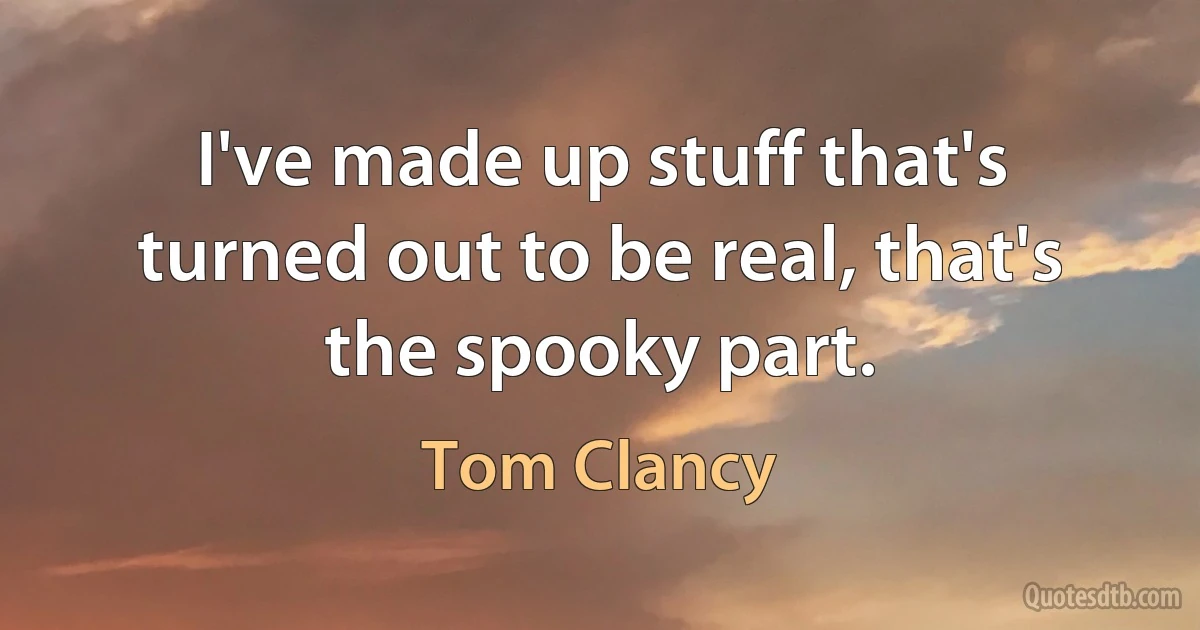 I've made up stuff that's turned out to be real, that's the spooky part. (Tom Clancy)