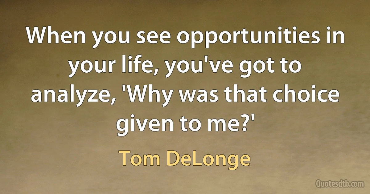 When you see opportunities in your life, you've got to analyze, 'Why was that choice given to me?' (Tom DeLonge)