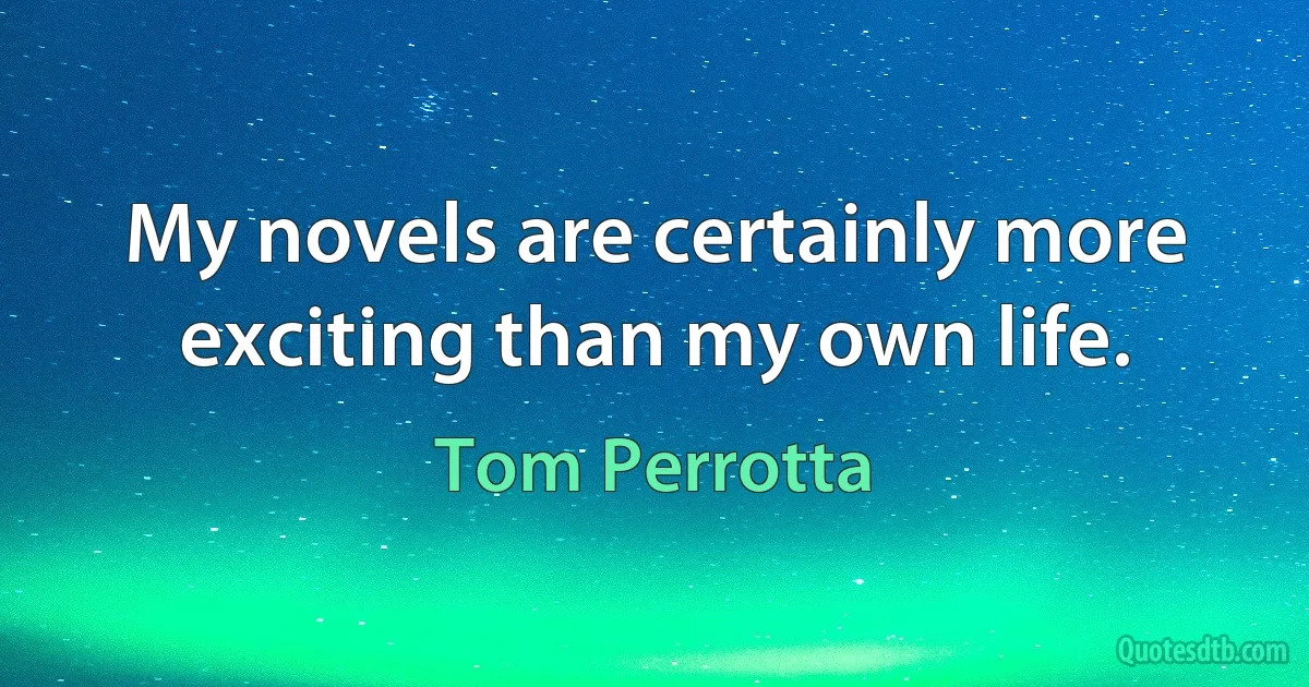 My novels are certainly more exciting than my own life. (Tom Perrotta)