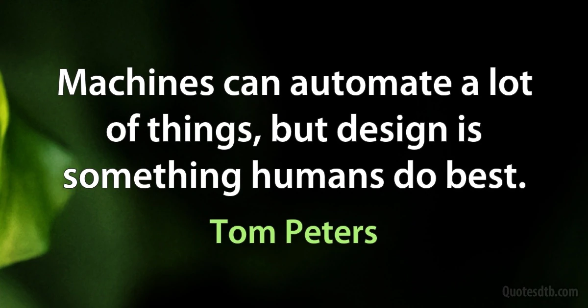 Machines can automate a lot of things, but design is something humans do best. (Tom Peters)