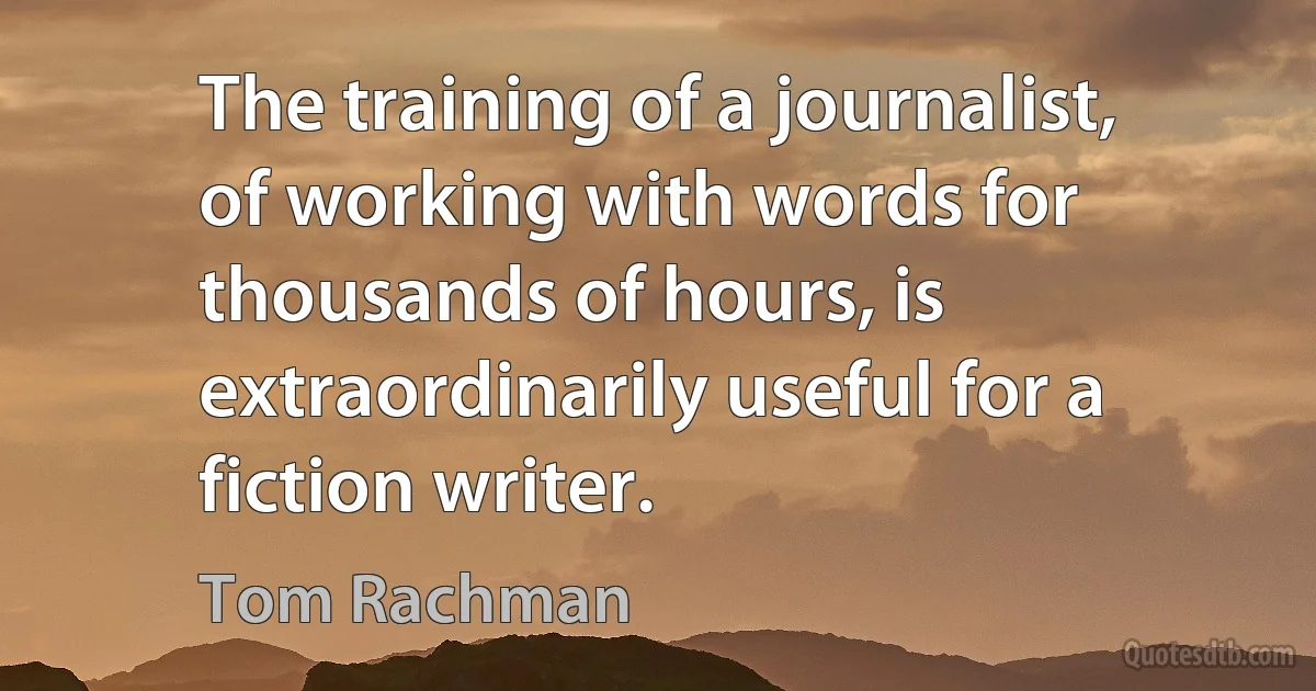 The training of a journalist, of working with words for thousands of hours, is extraordinarily useful for a fiction writer. (Tom Rachman)