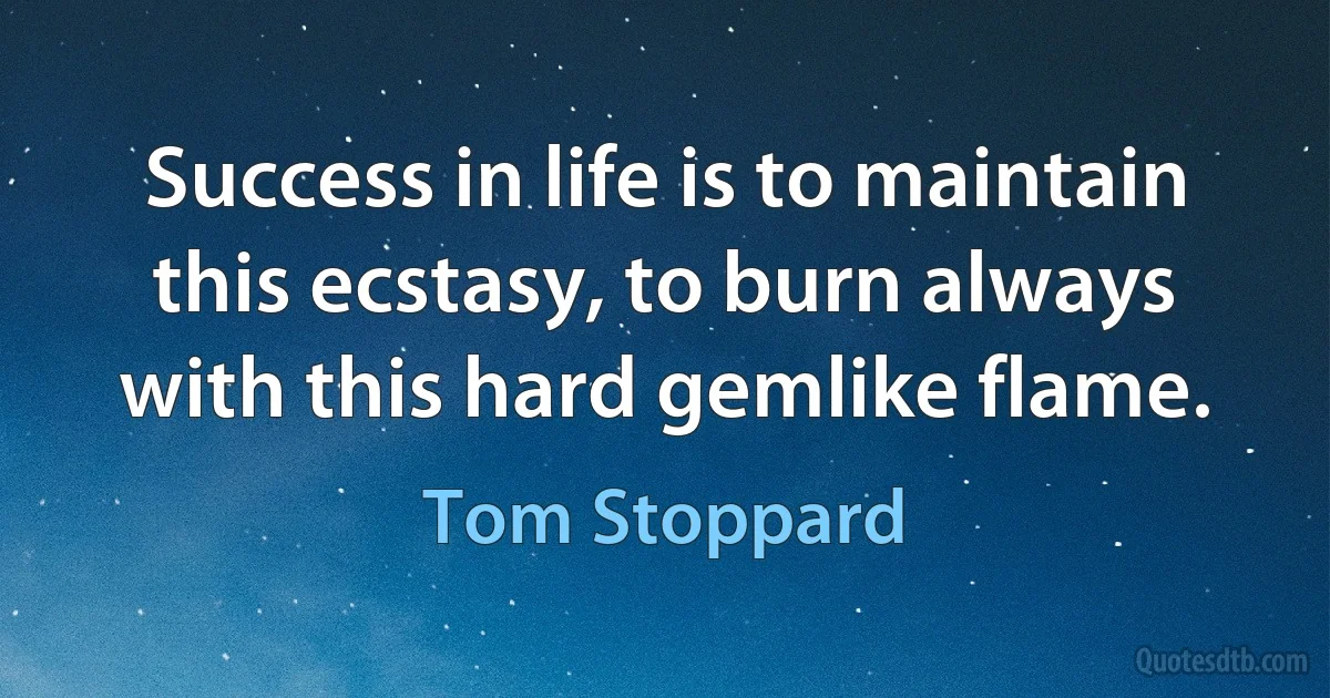 Success in life is to maintain this ecstasy, to burn always with this hard gemlike flame. (Tom Stoppard)