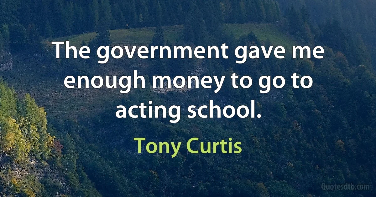 The government gave me enough money to go to acting school. (Tony Curtis)